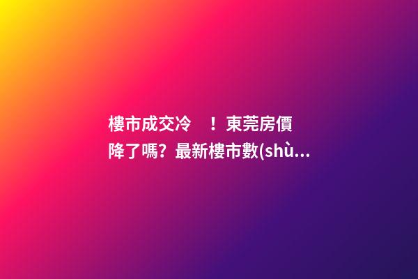 樓市成交冷！東莞房價降了嗎？最新樓市數(shù)據(jù)官宣